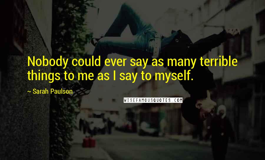 Sarah Paulson Quotes: Nobody could ever say as many terrible things to me as I say to myself.