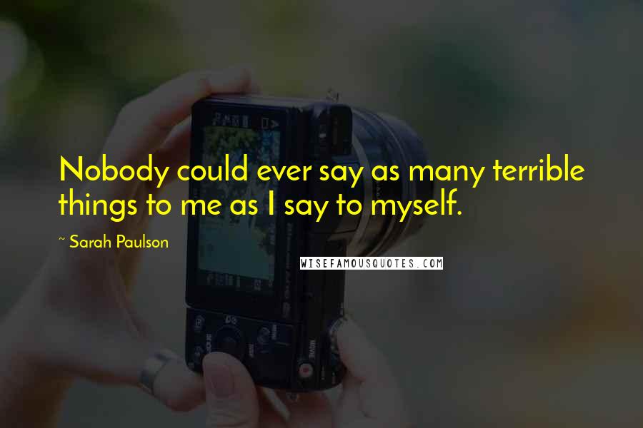 Sarah Paulson Quotes: Nobody could ever say as many terrible things to me as I say to myself.
