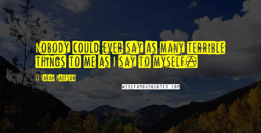 Sarah Paulson Quotes: Nobody could ever say as many terrible things to me as I say to myself.