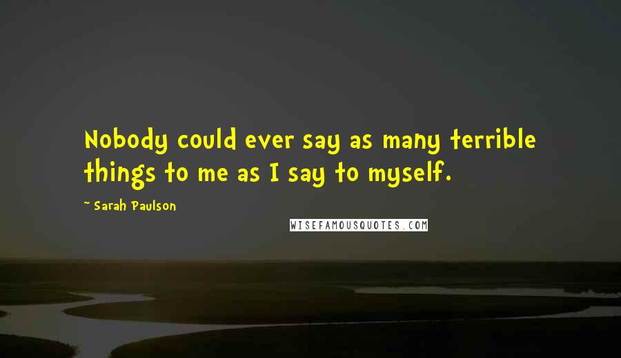 Sarah Paulson Quotes: Nobody could ever say as many terrible things to me as I say to myself.