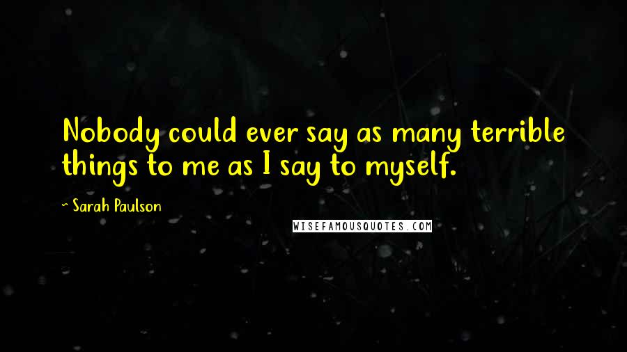 Sarah Paulson Quotes: Nobody could ever say as many terrible things to me as I say to myself.