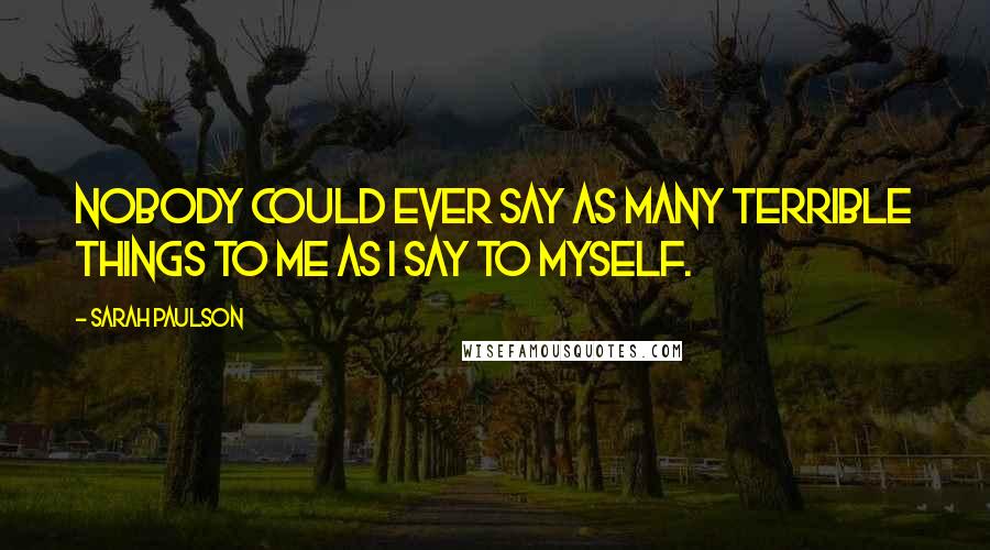 Sarah Paulson Quotes: Nobody could ever say as many terrible things to me as I say to myself.