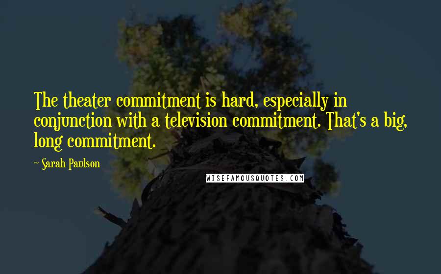 Sarah Paulson Quotes: The theater commitment is hard, especially in conjunction with a television commitment. That's a big, long commitment.