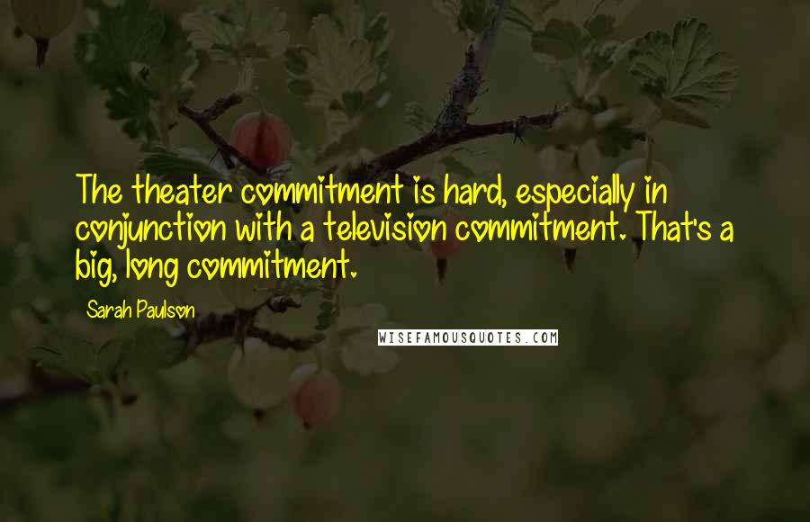 Sarah Paulson Quotes: The theater commitment is hard, especially in conjunction with a television commitment. That's a big, long commitment.