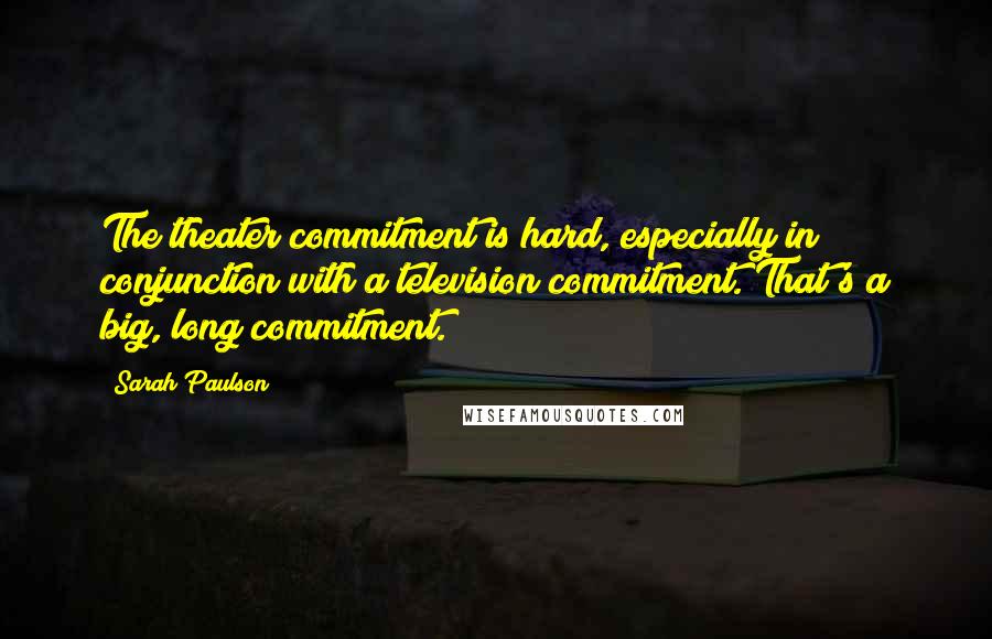 Sarah Paulson Quotes: The theater commitment is hard, especially in conjunction with a television commitment. That's a big, long commitment.