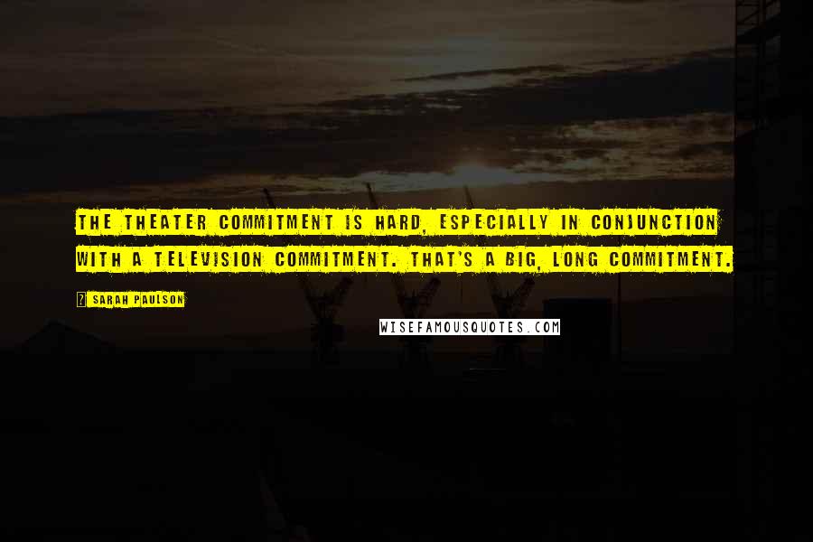 Sarah Paulson Quotes: The theater commitment is hard, especially in conjunction with a television commitment. That's a big, long commitment.