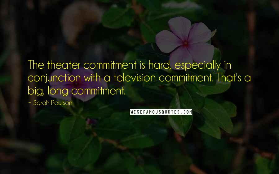 Sarah Paulson Quotes: The theater commitment is hard, especially in conjunction with a television commitment. That's a big, long commitment.