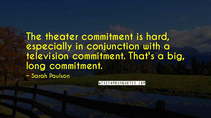 Sarah Paulson Quotes: The theater commitment is hard, especially in conjunction with a television commitment. That's a big, long commitment.