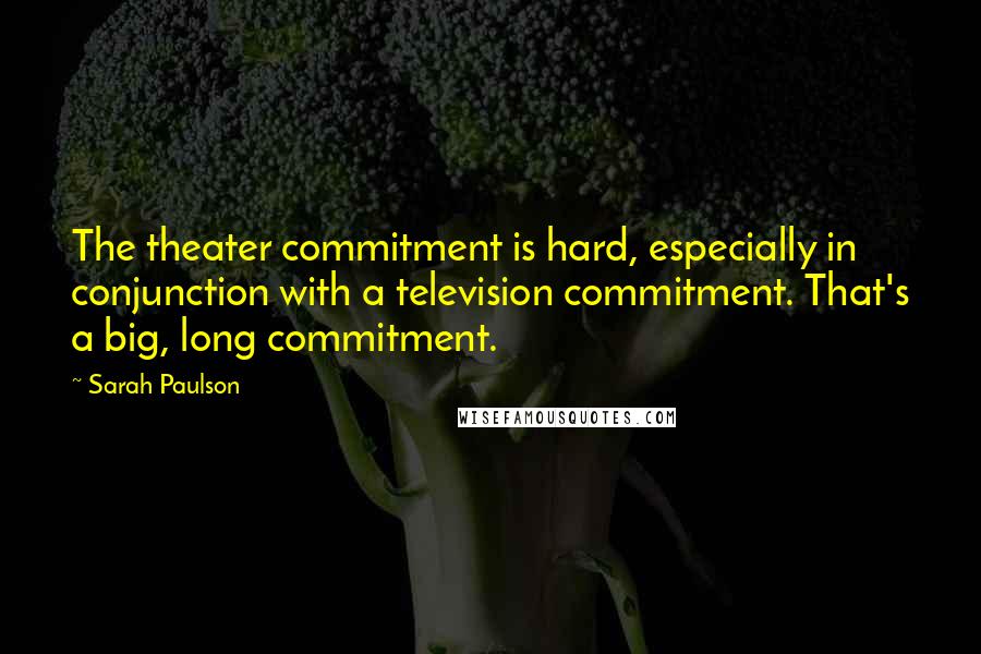 Sarah Paulson Quotes: The theater commitment is hard, especially in conjunction with a television commitment. That's a big, long commitment.