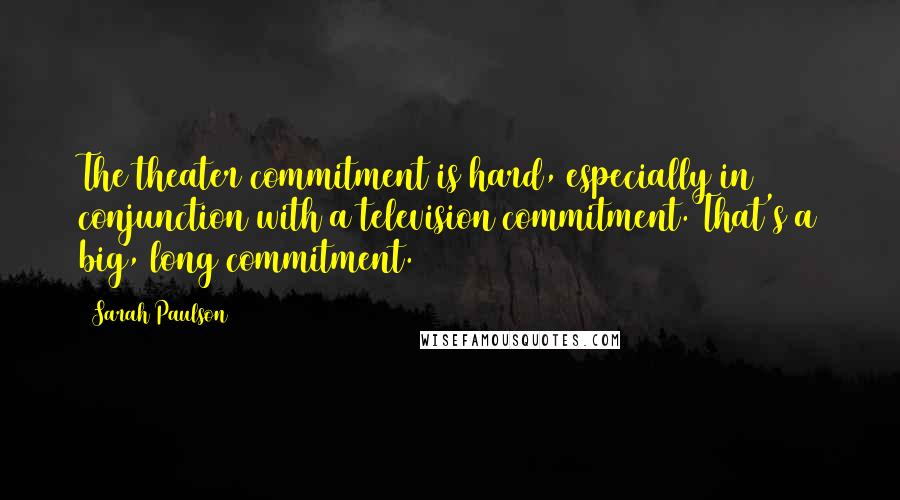 Sarah Paulson Quotes: The theater commitment is hard, especially in conjunction with a television commitment. That's a big, long commitment.