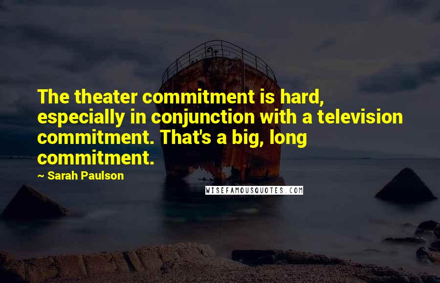 Sarah Paulson Quotes: The theater commitment is hard, especially in conjunction with a television commitment. That's a big, long commitment.
