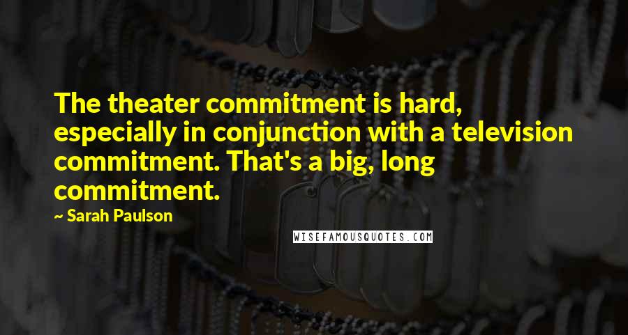 Sarah Paulson Quotes: The theater commitment is hard, especially in conjunction with a television commitment. That's a big, long commitment.