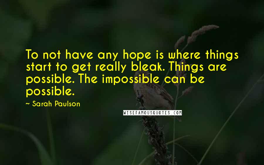 Sarah Paulson Quotes: To not have any hope is where things start to get really bleak. Things are possible. The impossible can be possible.