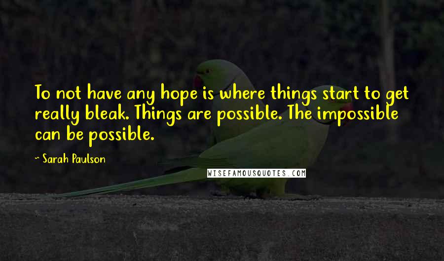 Sarah Paulson Quotes: To not have any hope is where things start to get really bleak. Things are possible. The impossible can be possible.