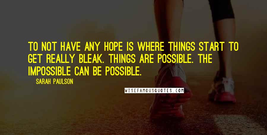 Sarah Paulson Quotes: To not have any hope is where things start to get really bleak. Things are possible. The impossible can be possible.