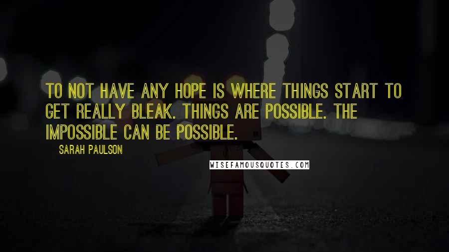 Sarah Paulson Quotes: To not have any hope is where things start to get really bleak. Things are possible. The impossible can be possible.