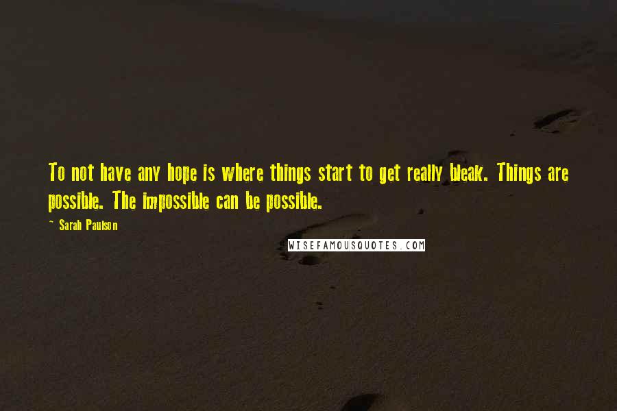 Sarah Paulson Quotes: To not have any hope is where things start to get really bleak. Things are possible. The impossible can be possible.