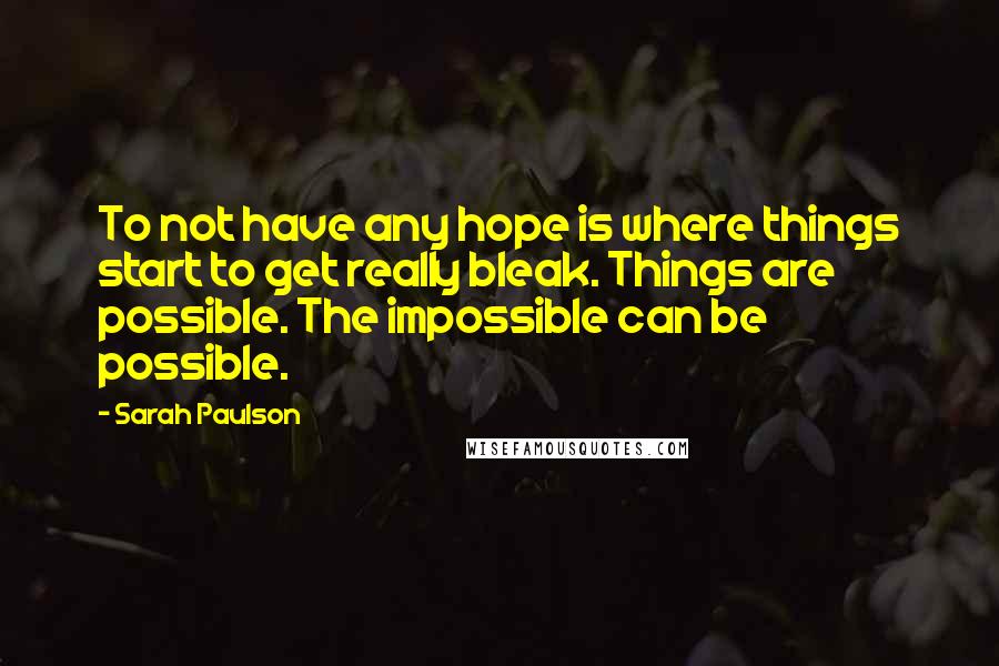 Sarah Paulson Quotes: To not have any hope is where things start to get really bleak. Things are possible. The impossible can be possible.