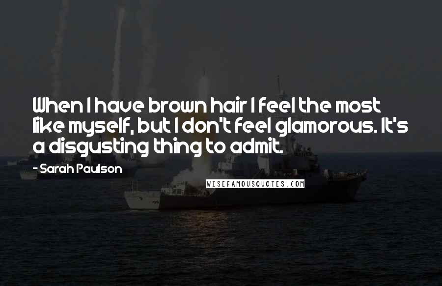 Sarah Paulson Quotes: When I have brown hair I feel the most like myself, but I don't feel glamorous. It's a disgusting thing to admit.