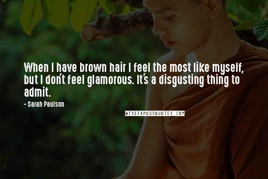 Sarah Paulson Quotes: When I have brown hair I feel the most like myself, but I don't feel glamorous. It's a disgusting thing to admit.