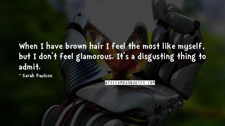 Sarah Paulson Quotes: When I have brown hair I feel the most like myself, but I don't feel glamorous. It's a disgusting thing to admit.