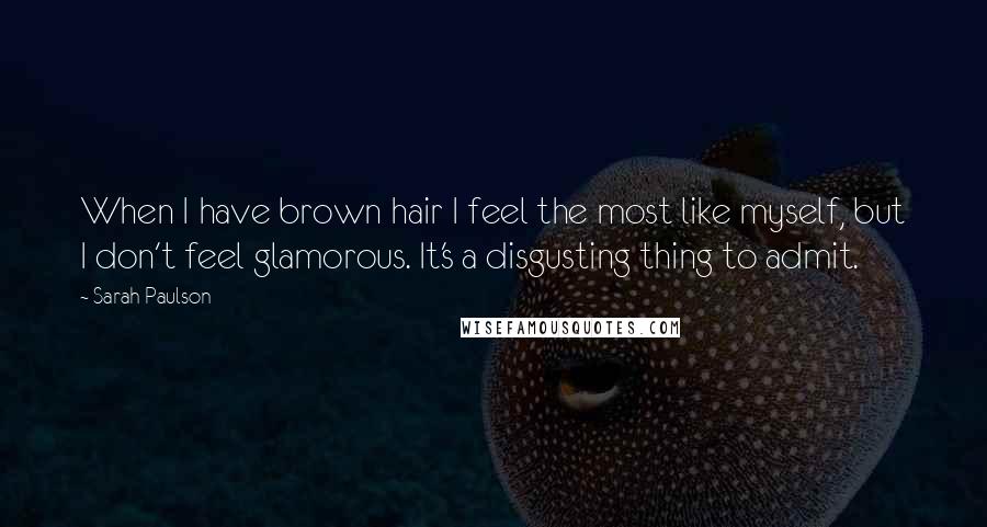 Sarah Paulson Quotes: When I have brown hair I feel the most like myself, but I don't feel glamorous. It's a disgusting thing to admit.