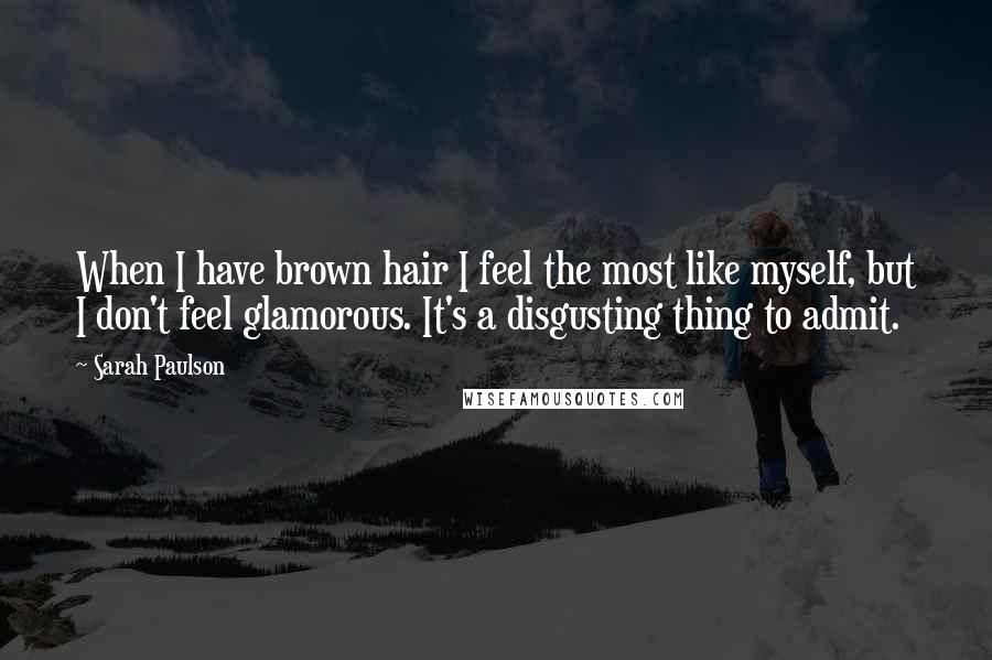 Sarah Paulson Quotes: When I have brown hair I feel the most like myself, but I don't feel glamorous. It's a disgusting thing to admit.