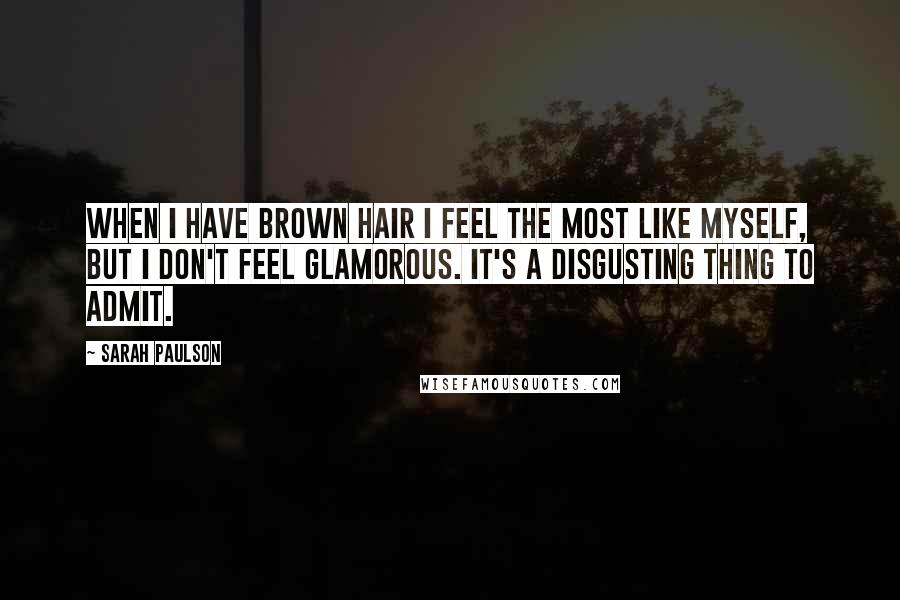 Sarah Paulson Quotes: When I have brown hair I feel the most like myself, but I don't feel glamorous. It's a disgusting thing to admit.