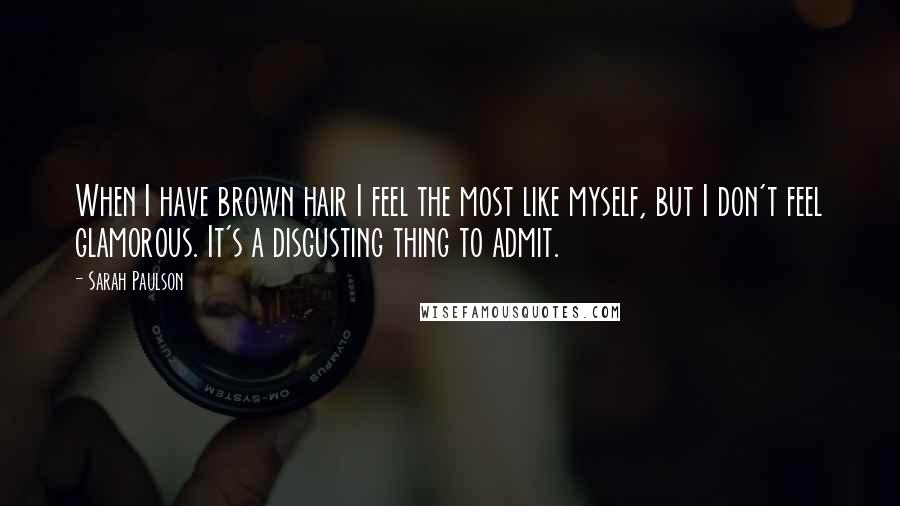 Sarah Paulson Quotes: When I have brown hair I feel the most like myself, but I don't feel glamorous. It's a disgusting thing to admit.