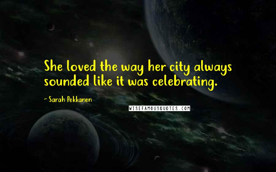 Sarah Pekkanen Quotes: She loved the way her city always sounded like it was celebrating.