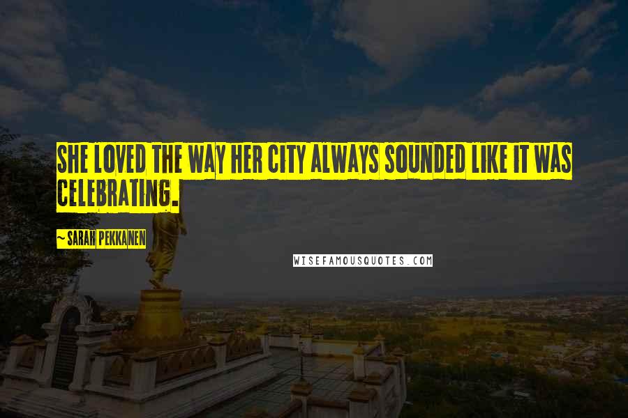 Sarah Pekkanen Quotes: She loved the way her city always sounded like it was celebrating.