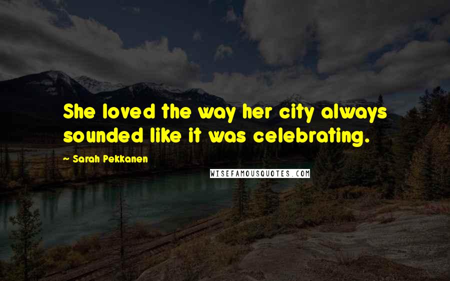Sarah Pekkanen Quotes: She loved the way her city always sounded like it was celebrating.