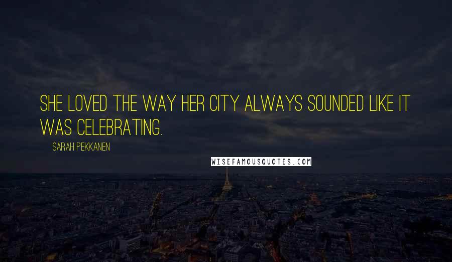 Sarah Pekkanen Quotes: She loved the way her city always sounded like it was celebrating.