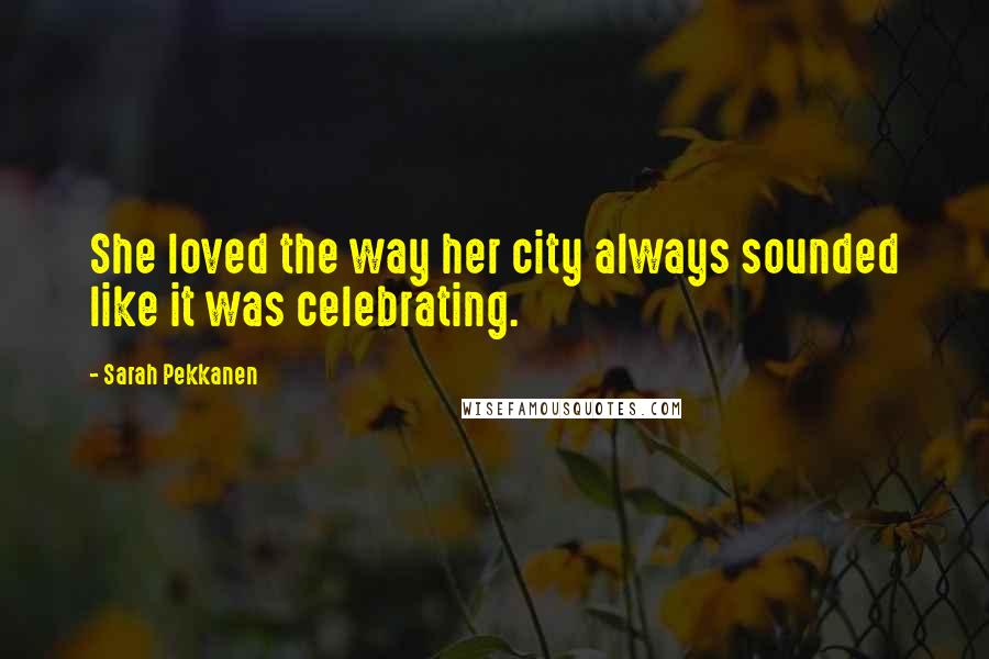 Sarah Pekkanen Quotes: She loved the way her city always sounded like it was celebrating.