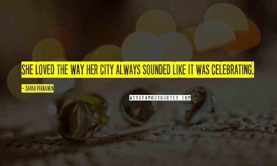 Sarah Pekkanen Quotes: She loved the way her city always sounded like it was celebrating.