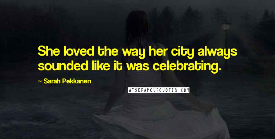 Sarah Pekkanen Quotes: She loved the way her city always sounded like it was celebrating.