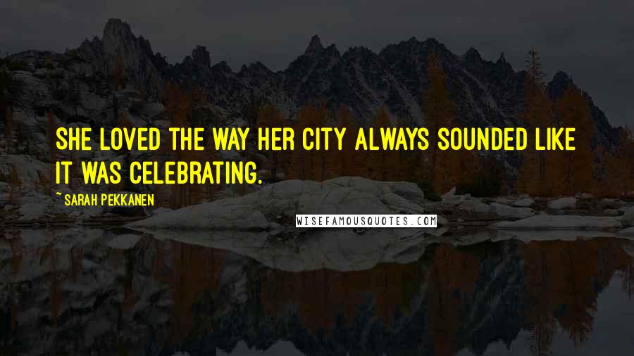 Sarah Pekkanen Quotes: She loved the way her city always sounded like it was celebrating.