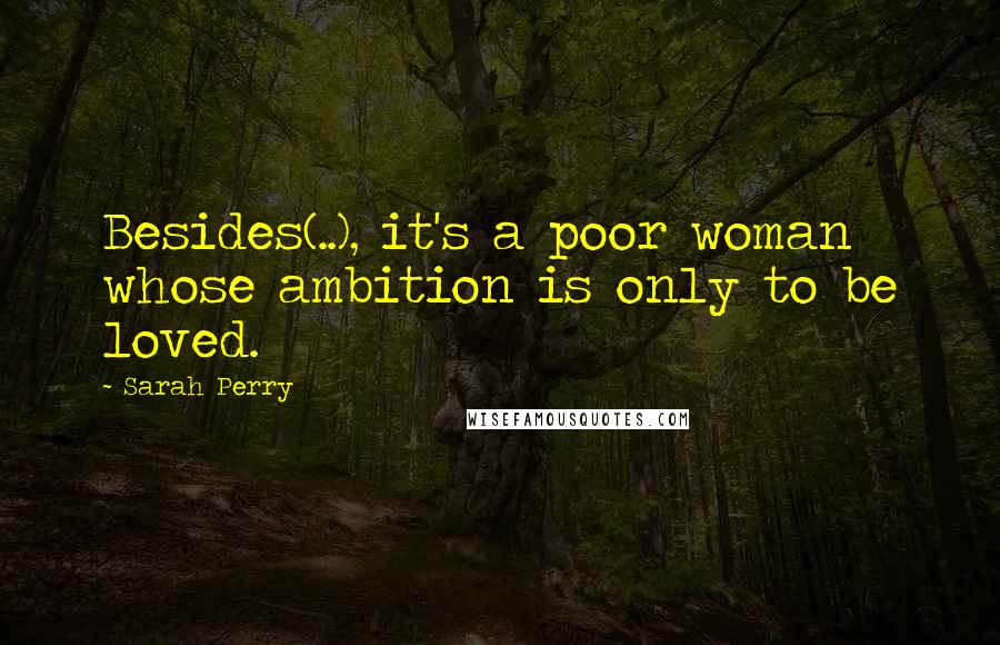 Sarah Perry Quotes: Besides(..), it's a poor woman whose ambition is only to be loved.