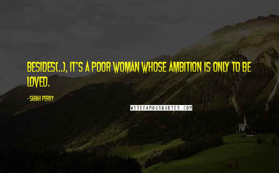 Sarah Perry Quotes: Besides(..), it's a poor woman whose ambition is only to be loved.