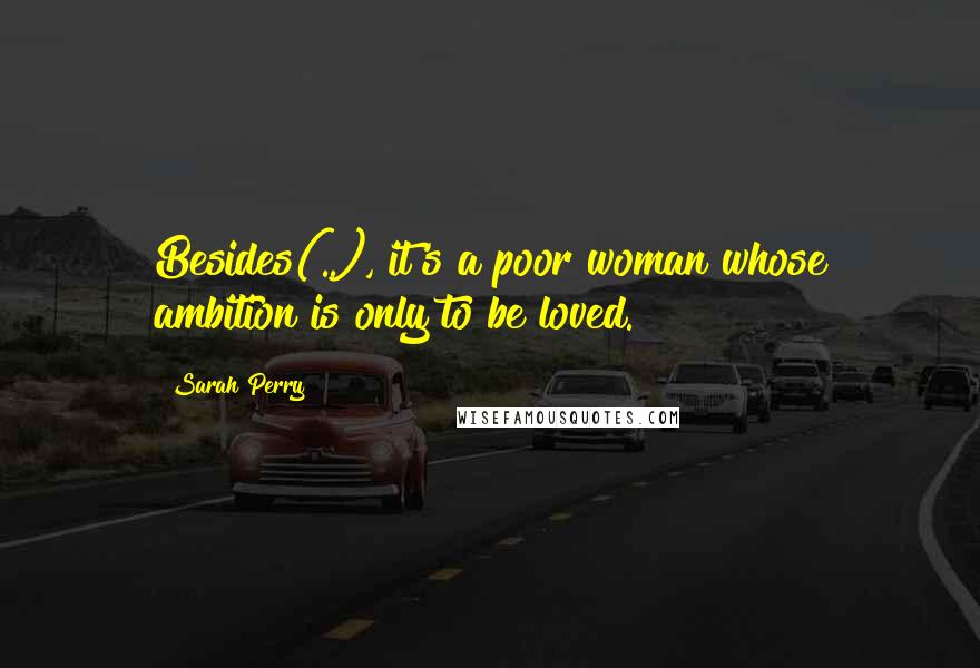 Sarah Perry Quotes: Besides(..), it's a poor woman whose ambition is only to be loved.