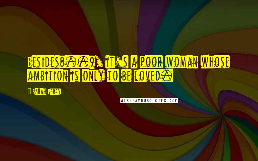 Sarah Perry Quotes: Besides(..), it's a poor woman whose ambition is only to be loved.