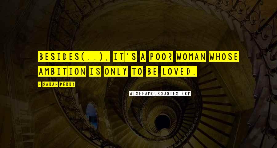 Sarah Perry Quotes: Besides(..), it's a poor woman whose ambition is only to be loved.