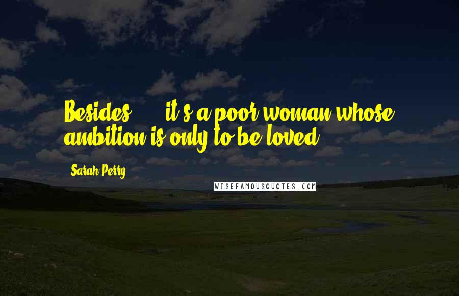 Sarah Perry Quotes: Besides(..), it's a poor woman whose ambition is only to be loved.