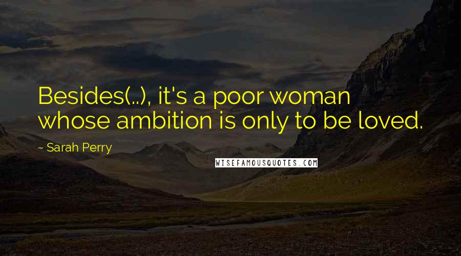 Sarah Perry Quotes: Besides(..), it's a poor woman whose ambition is only to be loved.