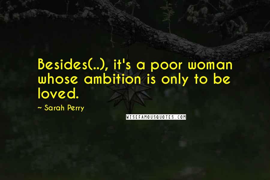 Sarah Perry Quotes: Besides(..), it's a poor woman whose ambition is only to be loved.