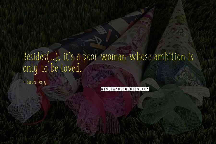 Sarah Perry Quotes: Besides(..), it's a poor woman whose ambition is only to be loved.