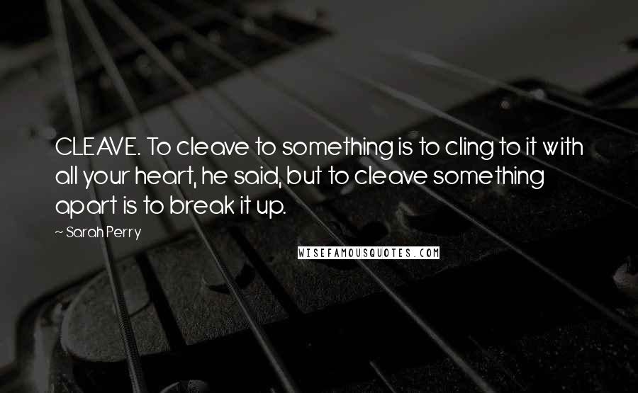 Sarah Perry Quotes: CLEAVE. To cleave to something is to cling to it with all your heart, he said, but to cleave something apart is to break it up.