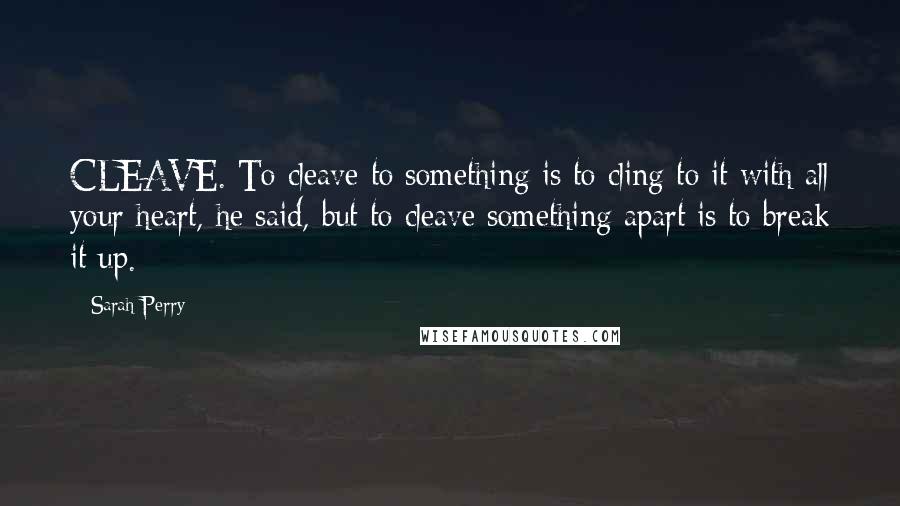 Sarah Perry Quotes: CLEAVE. To cleave to something is to cling to it with all your heart, he said, but to cleave something apart is to break it up.