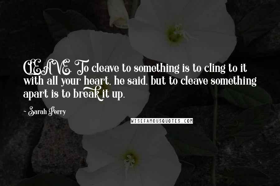 Sarah Perry Quotes: CLEAVE. To cleave to something is to cling to it with all your heart, he said, but to cleave something apart is to break it up.