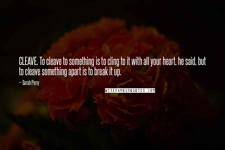 Sarah Perry Quotes: CLEAVE. To cleave to something is to cling to it with all your heart, he said, but to cleave something apart is to break it up.